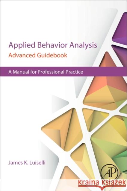 Applied Behavior Analysis Advanced Guidebook: A Manual for Professional Practice James K. Luiselli 9780128111222