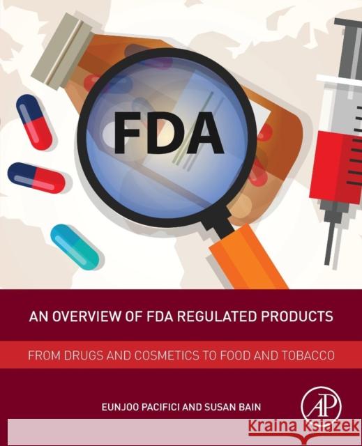 An Overview of FDA Regulated Products: From Drugs and Cosmetics to Food and Tobacco Susan Bain Eunjoo Pacifici 9780128111550