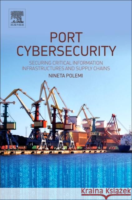 Port Cybersecurity: Securing Critical Information Infrastructures and Supply Chains Nineta Polemi 9780128118184 Elsevier