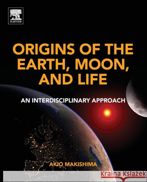 Origins of the Earth, Moon, and Life: An Interdisciplinary Approach Makishima, Akio 9780128120583 Elsevier