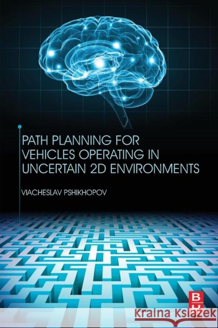 Path Planning for Vehicles Operating in Uncertain 2D Environments Viacheslav Pshikhopov 9780128123058 Butterworth-Heinemann