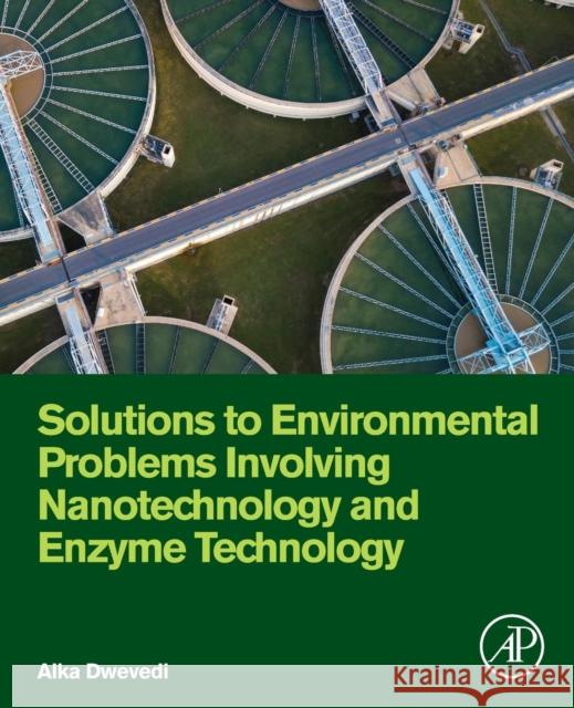 Solutions to Environmental Problems Involving Nanotechnology and Enzyme Technology Alka Dwevedi 9780128131237 Academic Press