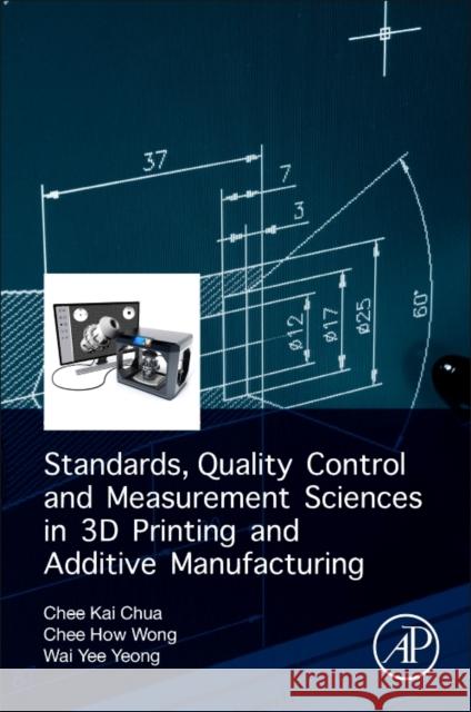 Standards, Quality Control, and Measurement Sciences in 3D Printing and Additive Manufacturing Chua, Chee Kai, Wong, Chee How, Yeong, Wai Yee 9780128134894