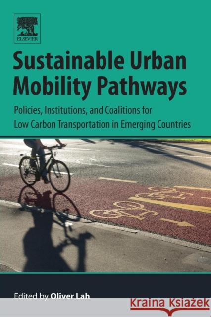 Sustainable Urban Mobility Pathways: Policies, Institutions, and Coalitions for Low Carbon Transportation in Emerging Countries Oliver Lah 9780128148976