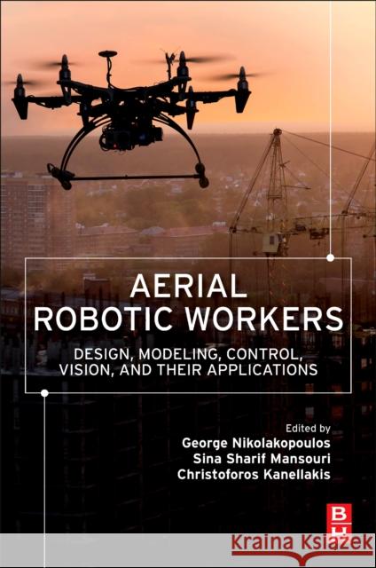 Aerial Robotic Workers: Design, Modeling, Control, Vision and Their Applications Nikolakopoulos, George 9780128149096