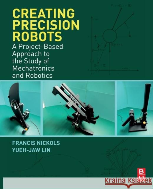 Creating Precision Robots: A Project-Based Approach to the Study of Mechatronics and Robotics Nickols, Francis 9780128157589