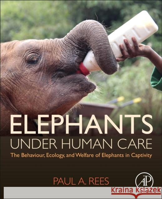 Elephants Under Human Care: The Behaviour, Ecology, and Welfare of Elephants in Captivity Paul A. Rees 9780128162088 Academic Press