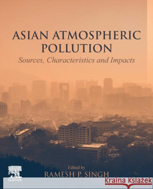 Asian Atmospheric Pollution: Sources, Characteristics and Impacts Ramesh Singh Sudipta Sarkar 9780128166932