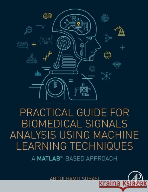 Practical Guide for Biomedical Signals Analysis Using Machine Learning Techniques: A MATLAB Based Approach Abdulhamit Subasi 9780128174449 Academic Press
