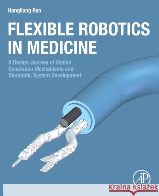 Flexible Robotics in Medicine: A Design Journey of Motion Generation Mechanisms and Biorobotic System Development Hongliang Ren 9780128175958