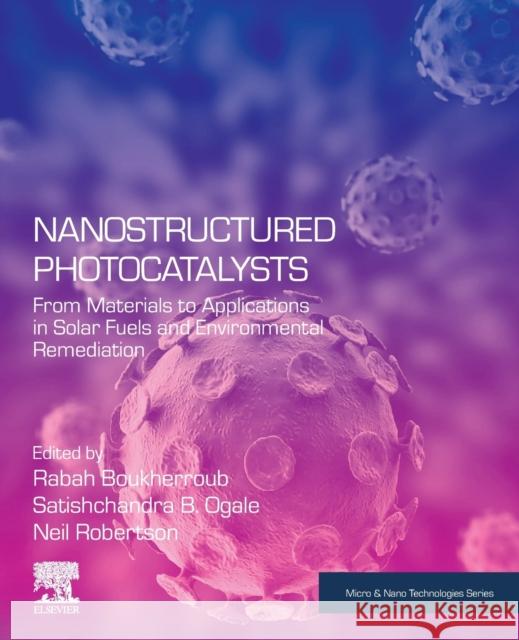 Nanostructured Photocatalysts: From Materials to Applications in Solar Fuels and Environmental Remediation Rabah Boukherroub Ogale Satishchandra Neil Robertson 9780128178362