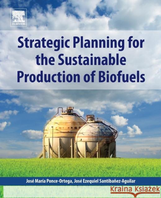 Strategic Planning for the Sustainable Production of Biofuels Jose Ezequiel Santibanez-Aguilar Jose Maria Ponce-Ortega 9780128181782 Elsevier