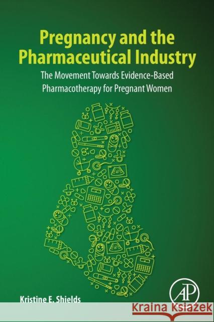 Pregnancy and the Pharmaceutical Industry: The Movement Towards Evidence-Based Pharmacotherapy for Pregnant Women Kristine E. Shields 9780128185506