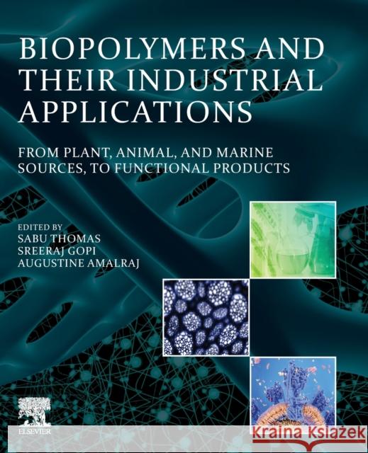 Biopolymers and Their Industrial Applications: From Plant, Animal, and Marine Sources, to Functional Products Sabu Thomas Sreeraj Gopi Augustine Amalraj 9780128192405