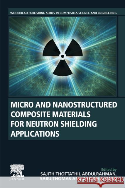 Micro and Nanostructured Composite Materials for Neutron Shielding Applications Sajith Thottathil Abdulrahman Sabu Thomas Zakiah Ahmad 9780128194591