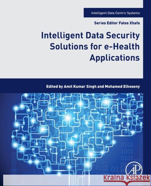 Intelligent Data Security Solutions for E-Health Applications Amit Kumar Singh Mohamed Elhoseny 9780128195116 Academic Press