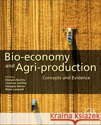 Bio-Economy and Agri-Production: Concepts and Evidence Dionysis Bochtis Charisios Achillas Georgios Banias 9780128197745