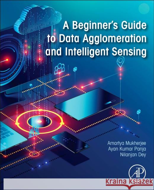 A Beginner's Guide to Data Agglomeration and Intelligent Sensing Amartya Mukherjee Ayan Kumar Panja Nilanjan Dey 9780128203415 Academic Press