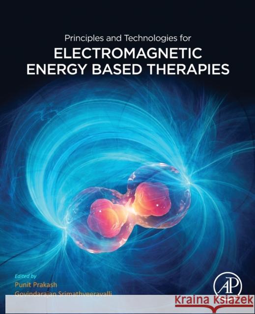 Principles and Technologies for Electromagnetic Energy Based Therapies Govindarajan Srimathveeravalli Punit Prakash 9780128205945