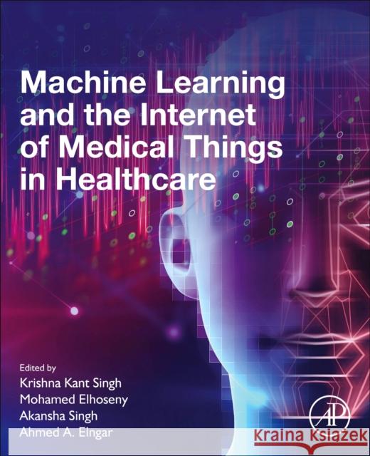 Machine Learning and the Internet of Medical Things in Healthcare Singh, Krishna Kant 9780128212295