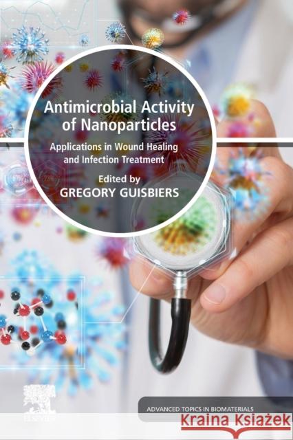 Antimicrobial Activity of Nanoparticles: Applications in Wound Healing and Infection Treatment Gregory Guisbiers 9780128216378 Elsevier