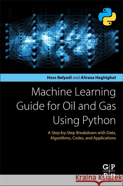 Machine Learning Guide for Oil and Gas Using Python: A Step-By-Step Breakdown with Data, Algorithms, Codes, and Applications Belyadi, Hoss 9780128219294
