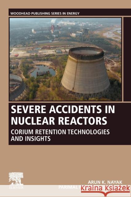 Severe Accidents in Nuclear Reactors: Corium Retention Technologies and Insights Arun K. Nayak Parimal Pramod Kulkarni 9780128223048