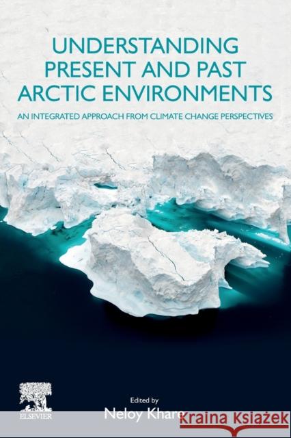 Understanding Present and Past Arctic Environments: An Integrated Approach from Climate Change Perspectives Neloy Khare 9780128228692