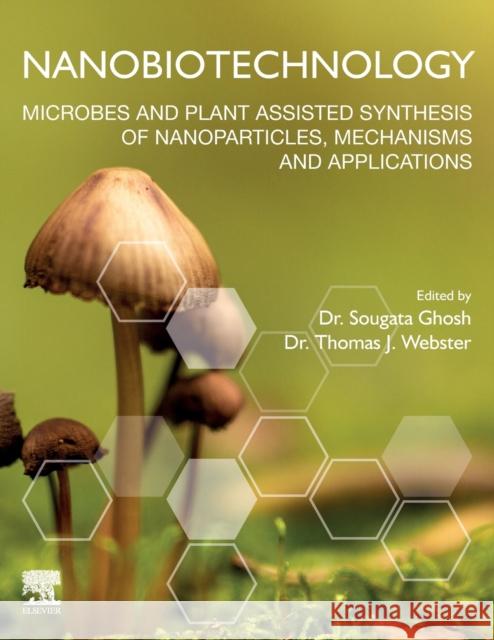 Nanobiotechnology: Microbes and Plant Assisted Synthesis of Nanoparticles, Mechanisms and Applications Sougata Ghosh Thomas J. Webster 9780128228784