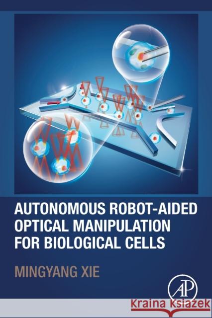 Autonomous Robot-Aided Optical Manipulation for Biological Cells Mingyang Xie 9780128234495 Academic Press