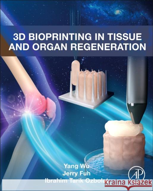 3D Bioprinting in Tissue and Organ Regeneration Yang Wu Jerry Fuh Ibrahim Tarik Ozbolat 9780128242919 Academic Press