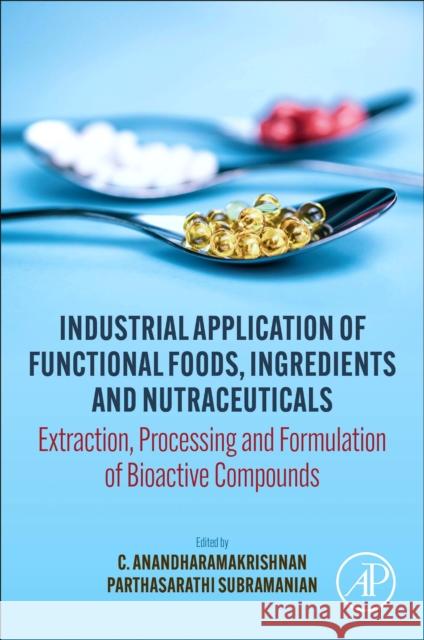 Industrial Application of Functional Foods, Ingredients and Nutraceuticals: Extraction, Processing and Formulation of Bioactive Compounds C. Anandharamakrishnan S. Parthasarathi 9780128243121