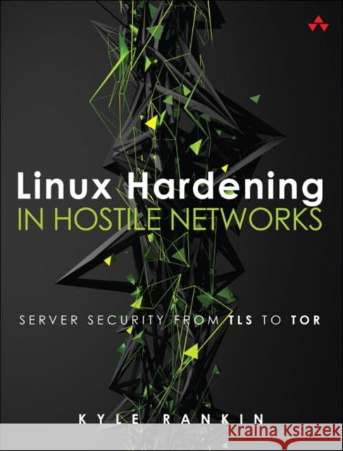 Linux Hardening in Hostile Networks: Server Security from TLS to Tor Kyle Rankin 9780134173269