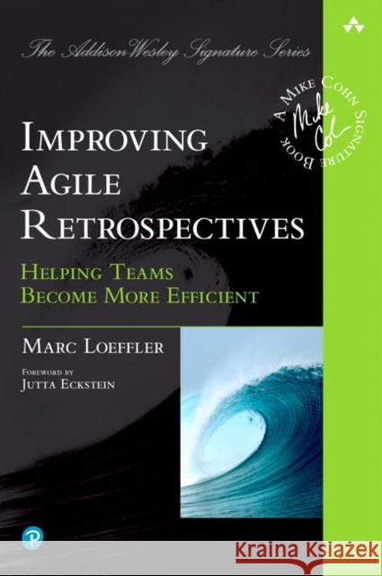 Improving Agile Retrospectives: Helping Teams Become More Efficient Marc Loeffler 9780134678344