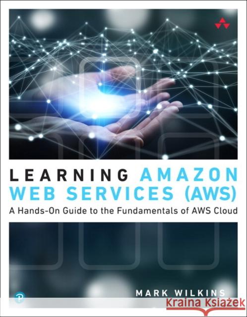 Learning Amazon Web Services (AWS): A Hands-On Guide to the Fundamentals of AWS Cloud Mark Wilkins 9780135298343