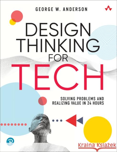 Design Thinking for Tech: Solving Problems and Realizing Value in 24 Hours Anderson, George 9780137933037