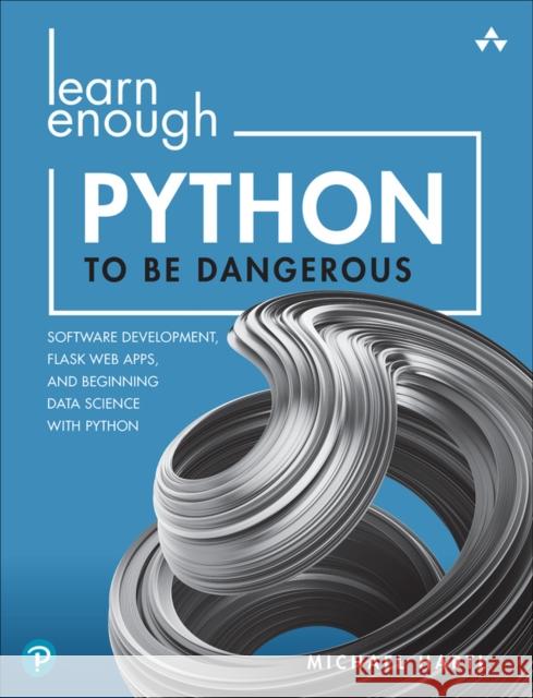 Learn Enough Python to Be Dangerous: Software Development, Flask Web Apps, and Beginning Data Science with Python Hartl, Michael 9780138050955 Pearson Education (US)
