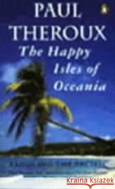 The Happy Isles of Oceania : Paddling the Pacific Paul Theroux 9780140159769 0