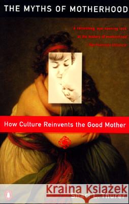 Myths of Motherhood: How Culture Reinvents the Good Mother Shairi L. Thurer Shari L. Thurer Sherry Thurer 9780140246834 Penguin Books