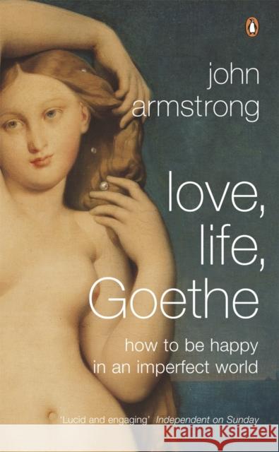 Love, Life, Goethe : How to be Happy in an Imperfect World John Armstrong 9780141011288