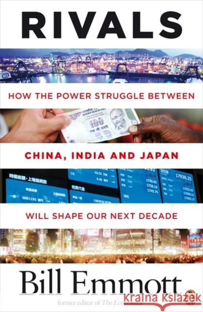 Rivals : How the power struggle between China, India and Japan will shape our next decade Bill Emmott 9780141031408