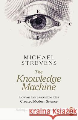 The Knowledge Machine: How an Unreasonable Idea Created Modern Science Michael Strevens 9780141981260 Penguin Books Ltd