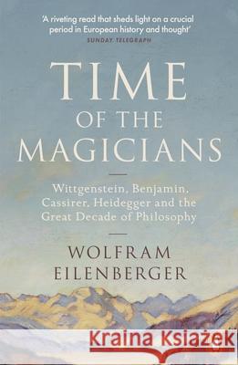 Time of the Magicians: Wittgenstein, Benjamin, Cassirer, Heidegger and the Great Decade of Philosophy Wolfram Eilenberger 9780141988580