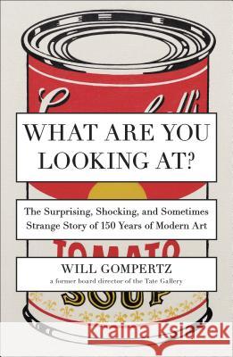 What Are You Looking At?: The Surprising, Shocking, and Sometimes Strange Story of 150 Years of Modern Art Will Gompertz 9780142180297