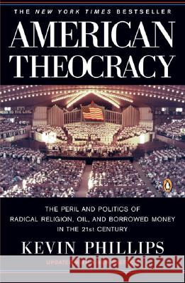 American Theocracy: The Peril and Politics of Radical Religion, Oil, and Borrowed Money in the 21st Century Kevin Phillips 9780143038283 Penguin Group(CA)