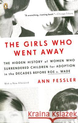 The Girls Who Went Away: The Hidden History of Women Who Surrendered Children for Adoption in the Decades Before Roe V. Wade Ann Fessler 9780143038979 Penguin Books
