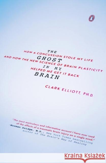 The Ghost in My Brain: How a Concussion Stole My Life and How the New Science of Brain Plasticity Helped Me Get It Back Clark Elliott 9780143108290