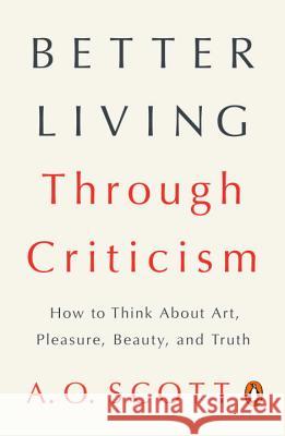 Better Living Through Criticism: How to Think about Art, Pleasure, Beauty, and Truth Scott, A. O. 9780143109976 Penguin Books