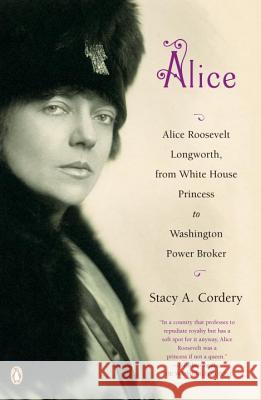 Alice: Alice Roosevelt Longworth, from White House Princess to Washington Power Broker Stacy A. Cordery 9780143114277