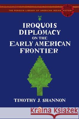 Iroquois Diplomacy on the Early American Frontier Timothy J. Shannon 9780143115298 Penguin Books